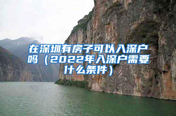 在深圳有房子可以入深户吗（2022年入深户需要什么条件）