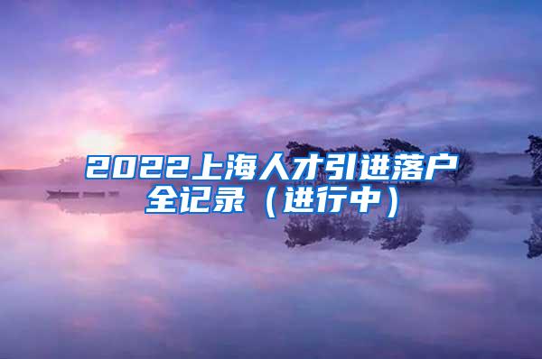 2022上海人才引进落户全记录（进行中）