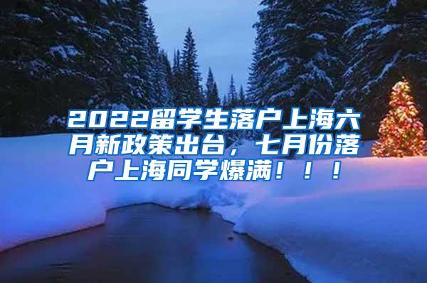 2022留学生落户上海六月新政策出台，七月份落户上海同学爆满！！！