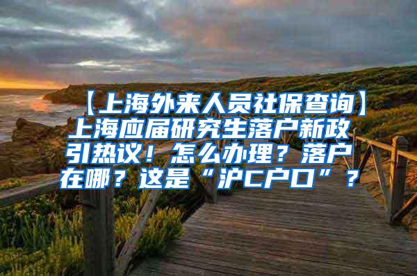 【上海外来人员社保查询】上海应届研究生落户新政引热议！怎么办理？落户在哪？这是“沪C户口”？