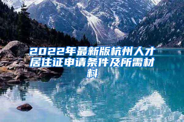 2022年最新版杭州人才居住证申请条件及所需材料