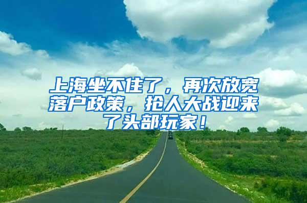 上海坐不住了，再次放宽落户政策，抢人大战迎来了头部玩家！