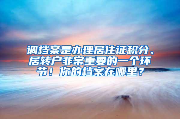 调档案是办理居住证积分、居转户非常重要的一个环节！你的档案在哪里？