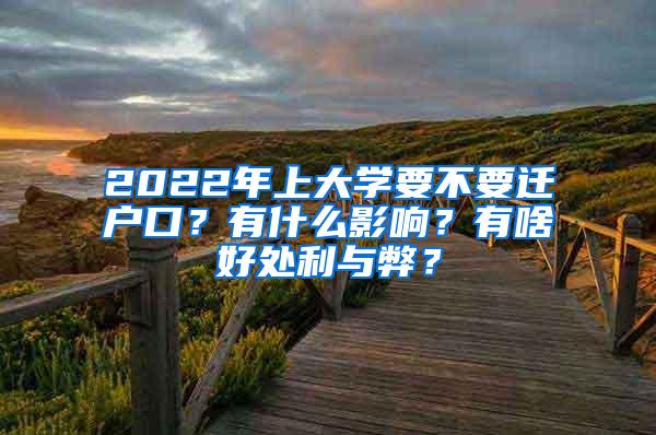 2022年上大学要不要迁户口？有什么影响？有啥好处利与弊？