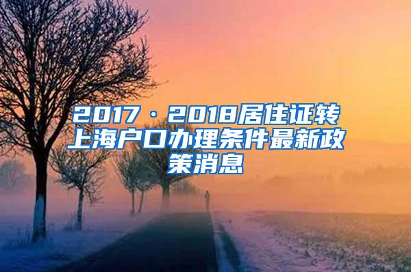 2017·2018居住证转上海户口办理条件最新政策消息