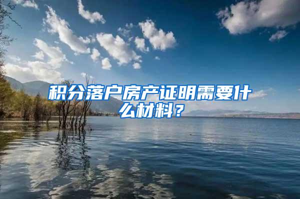 积分落户房产证明需要什么材料？