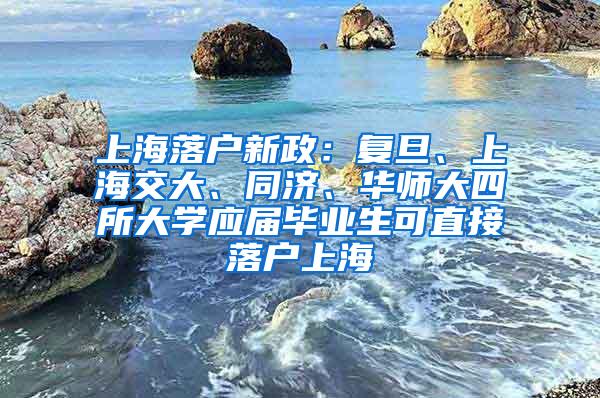 上海落户新政：复旦、上海交大、同济、华师大四所大学应届毕业生可直接落户上海