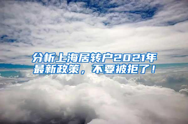 分析上海居转户2021年最新政策，不要被拒了！