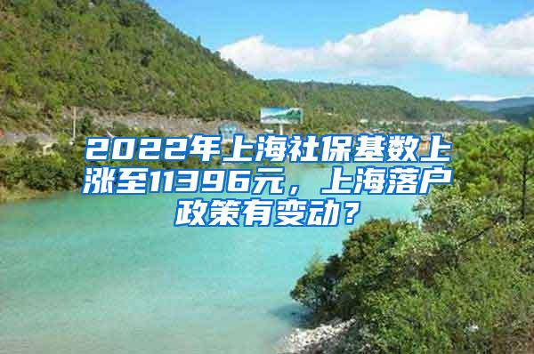 2022年上海社保基数上涨至11396元，上海落户政策有变动？