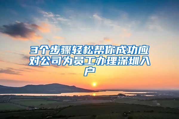 3个步骤轻松帮你成功应对公司为员工办理深圳入户