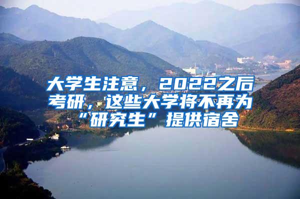 大学生注意，2022之后考研，这些大学将不再为“研究生”提供宿舍