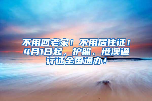 不用回老家！不用居住证！4月1日起，护照、港澳通行证全国通办！