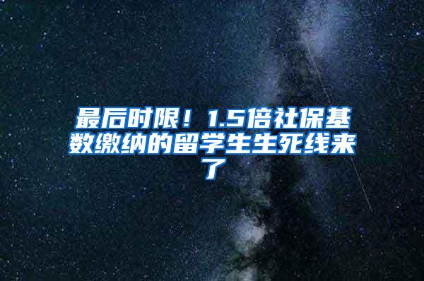 最后时限！1.5倍社保基数缴纳的留学生生死线来了