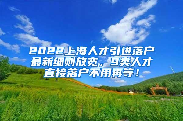 2022上海人才引进落户最新细则放宽，9类人才直接落户不用再等！