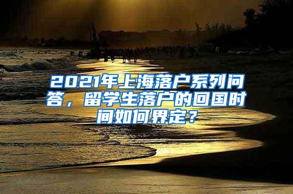 2021年上海落户系列问答，留学生落户的回国时间如何界定？