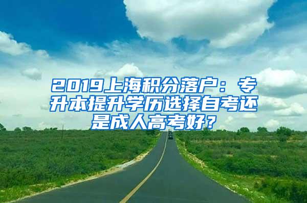 2019上海积分落户：专升本提升学历选择自考还是成人高考好？
