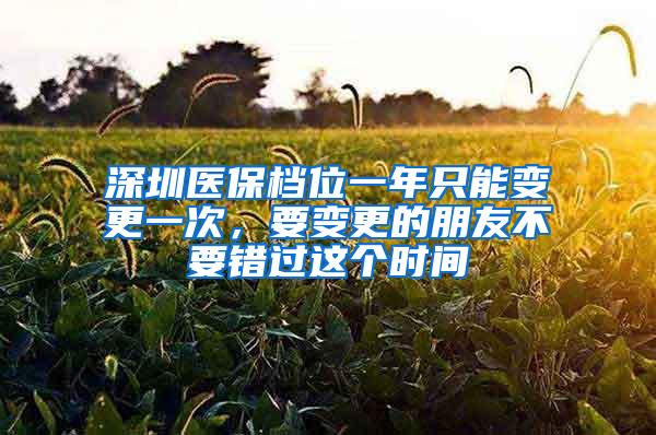 深圳医保档位一年只能变更一次，要变更的朋友不要错过这个时间