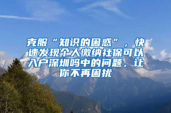 克服“知识的困惑”，快速发现个人缴纳社保可以入户深圳吗中的问题，让你不再困扰