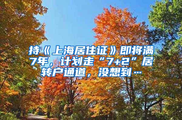 持《上海居住证》即将满7年，计划走“7+2”居转户通道，没想到…