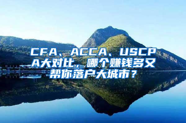 CFA、ACCA、USCPA大对比，哪个赚钱多又帮你落户大城市？