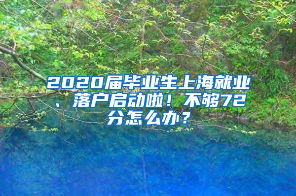 2020届毕业生上海就业、落户启动啦！不够72分怎么办？