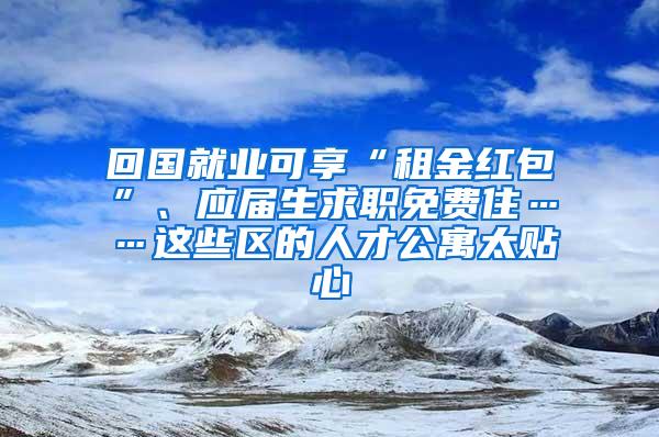 回国就业可享“租金红包”、应届生求职免费住……这些区的人才公寓太贴心