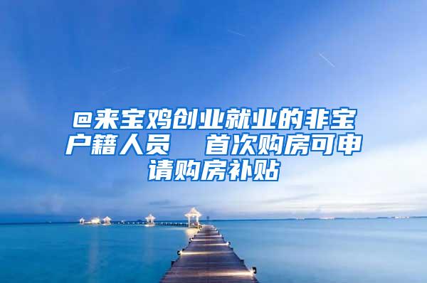 @来宝鸡创业就业的非宝户籍人员  首次购房可申请购房补贴