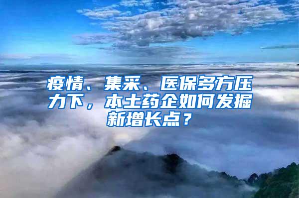 疫情、集采、医保多方压力下，本土药企如何发掘新增长点？