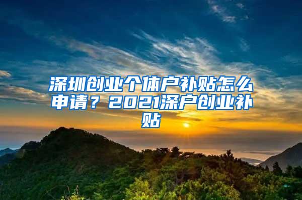 深圳创业个体户补贴怎么申请？2021深户创业补贴