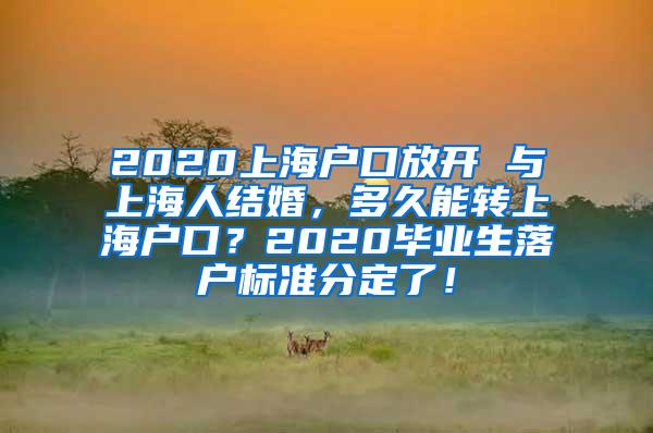 2020上海户口放开 与上海人结婚，多久能转上海户口？2020毕业生落户标准分定了！