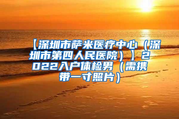 【深圳市萨米医疗中心（深圳市第四人民医院）】2022入户体检男（需携带一寸照片）