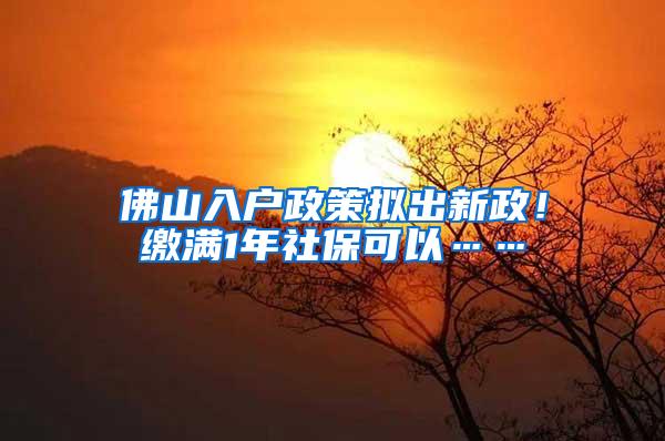 佛山入户政策拟出新政！缴满1年社保可以……