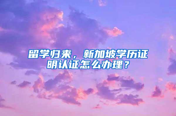 留学归来，新加坡学历证明认证怎么办理？