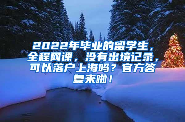 2022年毕业的留学生，全程网课，没有出境记录，可以落户上海吗？官方答复来啦！