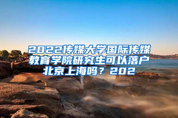 2022传媒大学国际传媒教育学院研究生可以落户北京上海吗？202