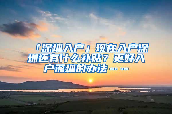 「深圳入户」现在入户深圳还有什么补贴？更好入户深圳的办法……