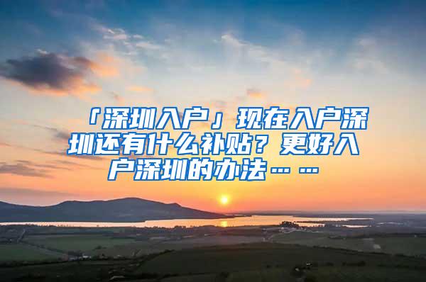 「深圳入户」现在入户深圳还有什么补贴？更好入户深圳的办法……