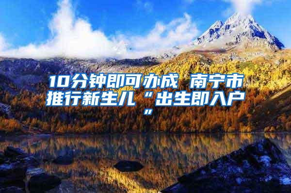 10分钟即可办成 南宁市推行新生儿“出生即入户”