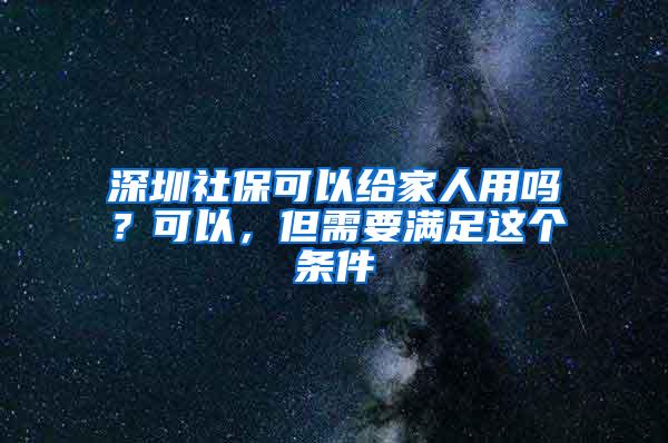 深圳社保可以给家人用吗？可以，但需要满足这个条件