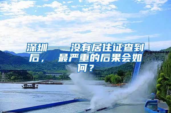 深圳——没有居住证查到后， 最严重的后果会如何？