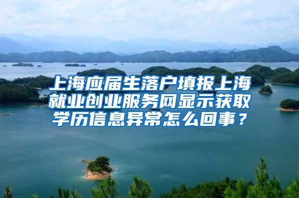 上海应届生落户填报上海就业创业服务网显示获取学历信息异常怎么回事？