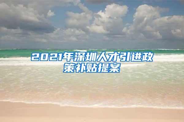 2021年深圳人才引进政策补贴提案