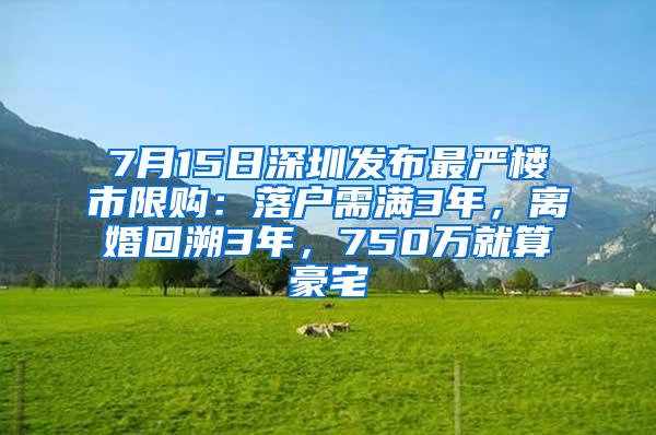 7月15日深圳发布最严楼市限购：落户需满3年，离婚回溯3年，750万就算豪宅