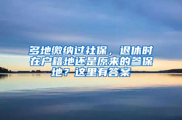 多地缴纳过社保，退休时在户籍地还是原来的参保地？这里有答案