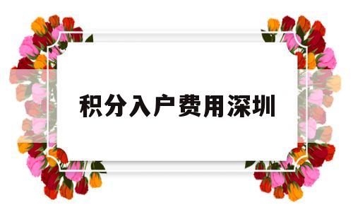 积分入户费用深圳(深圳积分入户要多少积分) 深圳积分入户