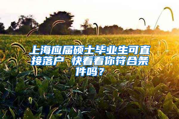 上海应届硕士毕业生可直接落户 快看看你符合条件吗？