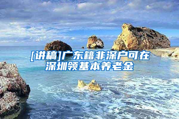 [讲稿]广东籍非深户可在深圳领基本养老金