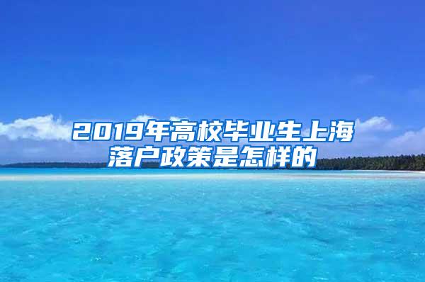 2019年高校毕业生上海落户政策是怎样的