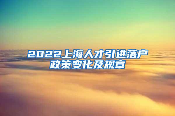 2022上海人才引进落户政策变化及规章