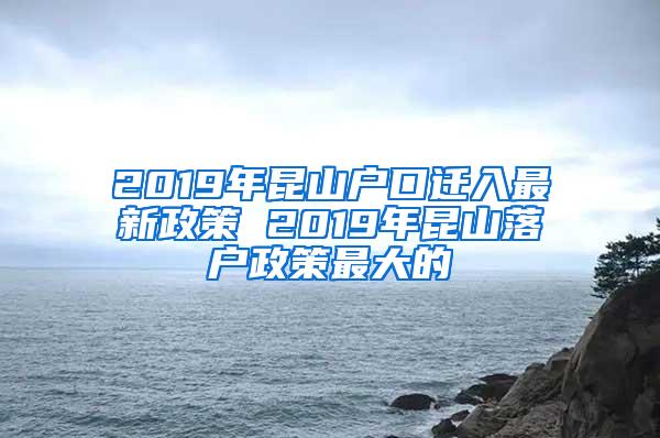 2019年昆山户口迁入最新政策 2019年昆山落户政策最大的